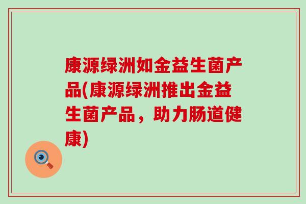 康源绿洲如金益生菌产品(康源绿洲推出金益生菌产品，助力肠道健康)