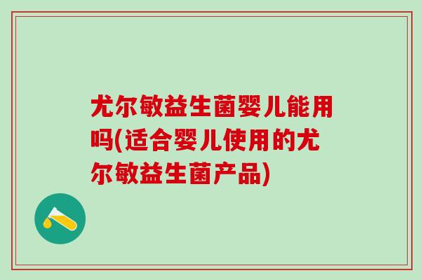 尤尔敏益生菌婴儿能用吗(适合婴儿使用的尤尔敏益生菌产品) 尤尔敏益生菌婴儿能用吗(适合婴儿使用的尤尔敏益生菌产品)