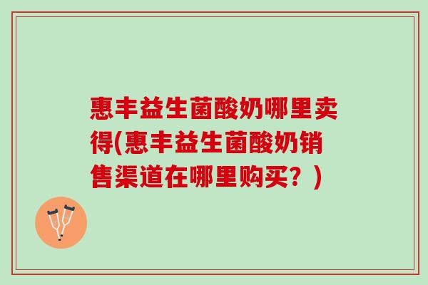 惠丰益生菌酸奶哪里卖得(惠丰益生菌酸奶销售渠道在哪里购买?) 惠丰益生菌酸奶哪里卖得(惠丰益生菌酸奶销售渠道在哪里购买?)