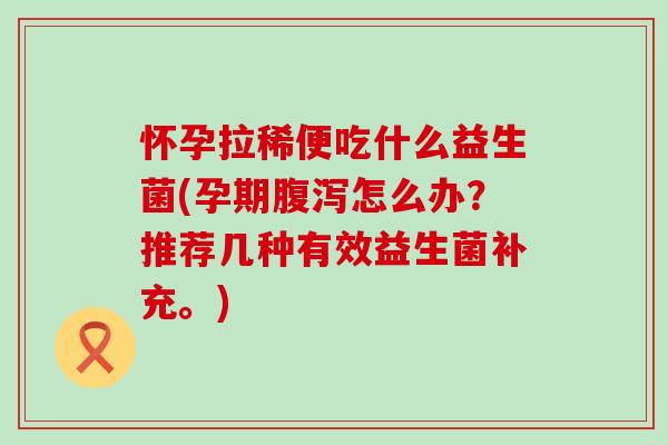怀孕拉稀便吃什么益生菌(孕期腹泻怎么办？推荐几种有效益生菌补充。)