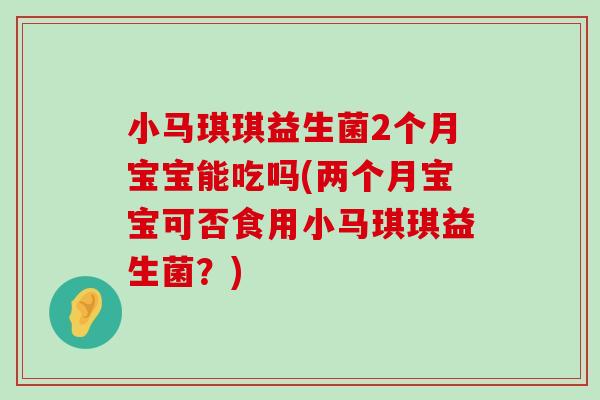 小马琪琪益生菌2个月宝宝能吃吗(两个月宝宝可否食用小马琪琪益生菌？)