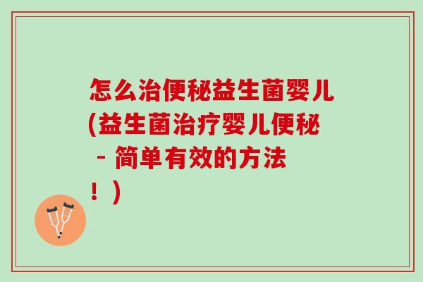 怎么治便秘益生菌婴儿(益生菌治疗婴儿便秘 - 简单有效的方法！)
