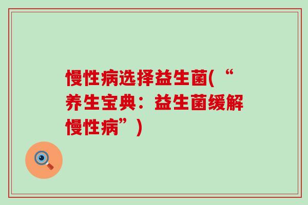 慢性选择益生菌(“养生宝典:益生菌缓解慢性”) 慢性选择益生菌(“养生宝典:益生菌缓解慢性”)