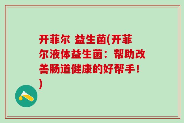 开菲尔 益生菌(开菲尔液体益生菌：帮助改善肠道健康的好帮手！)