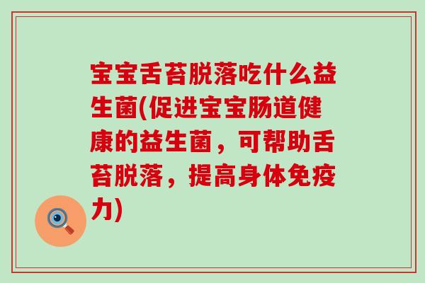 宝宝舌苔脱落吃什么益生菌(促进宝宝肠道健康的益生菌，可帮助舌苔脱落，提高身体免疫力)