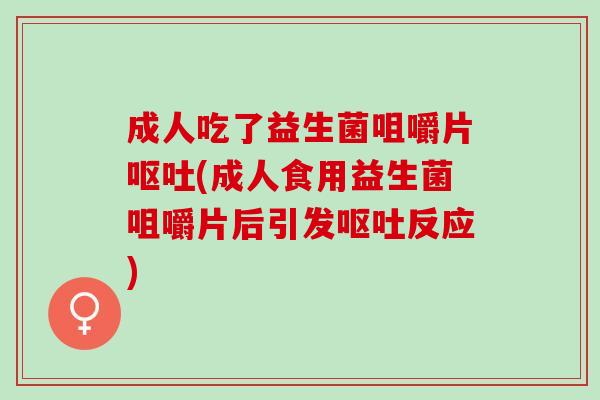 成人吃了益生菌咀嚼片呕吐(成人食用益生菌咀嚼片后引发呕吐反应)