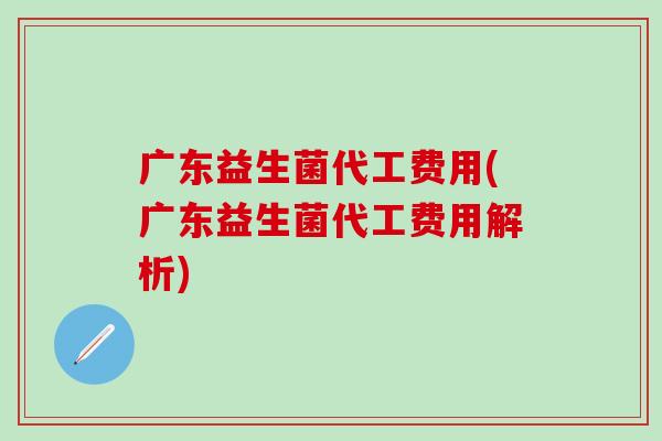 广东益生菌代工费用(广东益生菌代工费用解析)