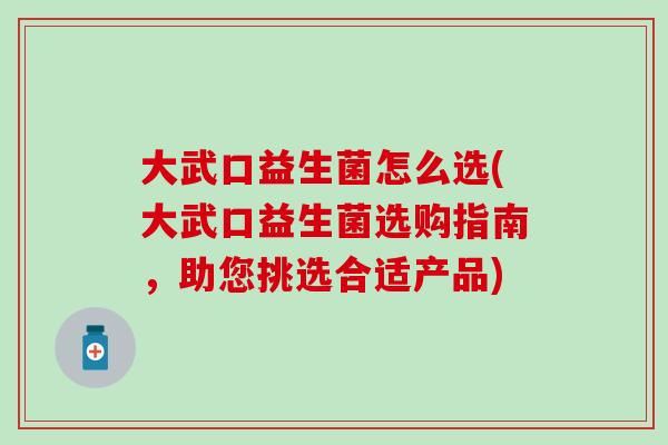 大武口益生菌怎么选(大武口益生菌选购指南，助您挑选合适产品)