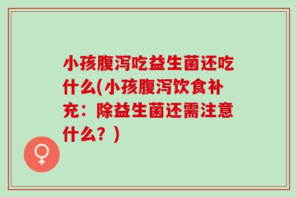 小孩吃益生菌还吃什么(小孩饮食补充：除益生菌还需注意什么？)