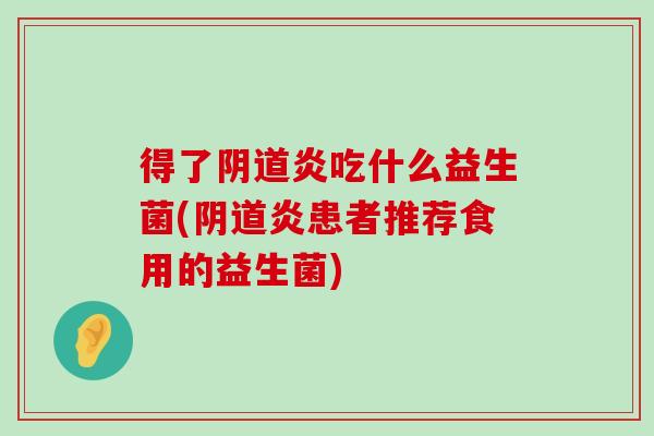 得了阴道炎吃什么益生菌(阴道炎患者推荐食用的益生菌)