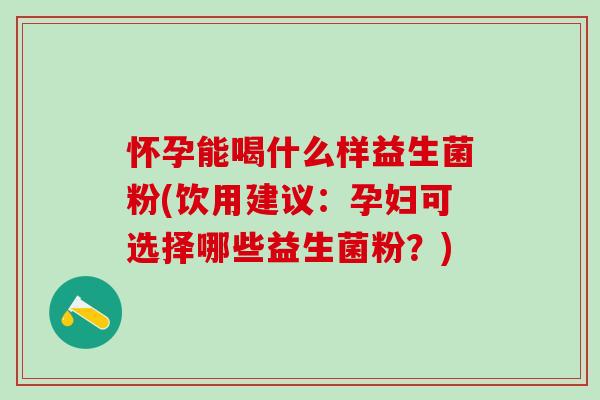 怀孕能喝什么样益生菌粉(饮用建议：孕妇可选择哪些益生菌粉？)