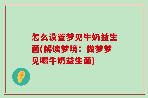 怎么设置梦见牛奶益生菌(解读梦境：做梦梦见喝牛奶益生菌)