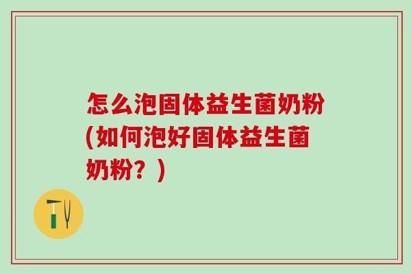 怎么泡固体益生菌奶粉(如何泡好固体益生菌奶粉？)