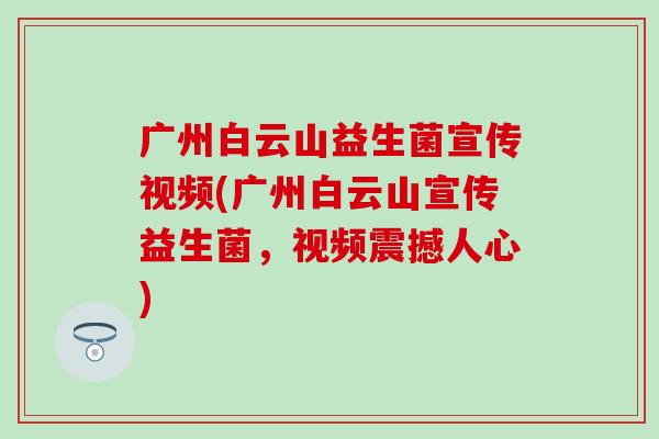 广州白云山益生菌宣传视频(广州白云山宣传益生菌，视频震撼人心)