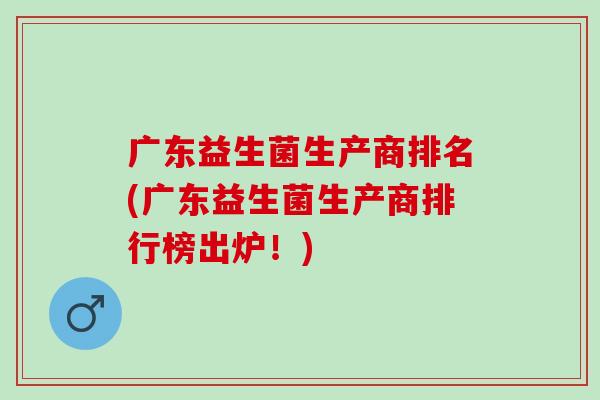 广东益生菌生产商排名(广东益生菌生产商排行榜出炉！)