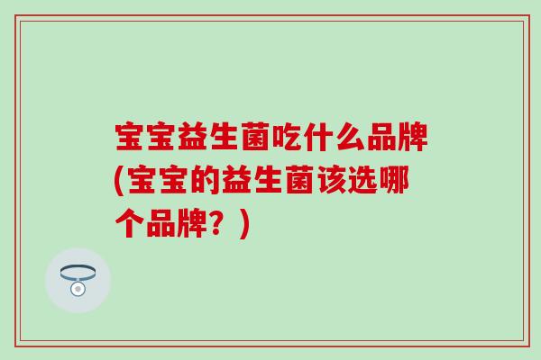 宝宝益生菌吃什么品牌(宝宝的益生菌该选哪个品牌？)