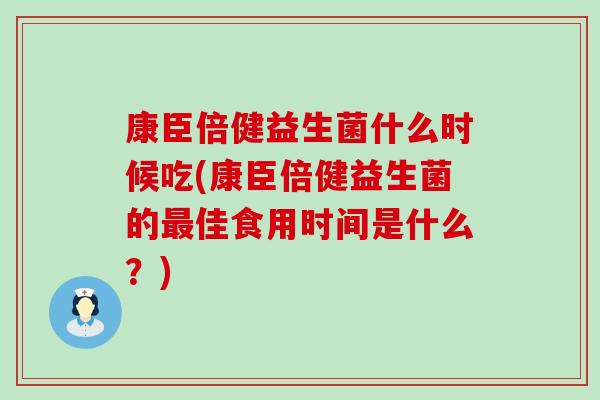 康臣倍健益生菌什么时候吃(康臣倍健益生菌的最佳食用时间是什么？)