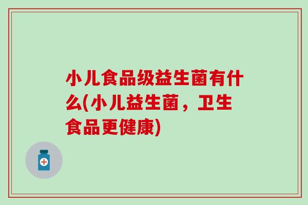 小儿食品级益生菌有什么(小儿益生菌,卫生食品更健康) 小儿食品级益生菌有什么(小儿益生菌,卫生食品更健康)