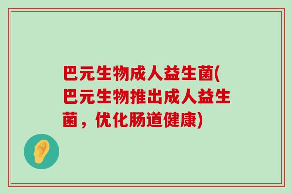 巴元生物成人益生菌(巴元生物推出成人益生菌，优化肠道健康)