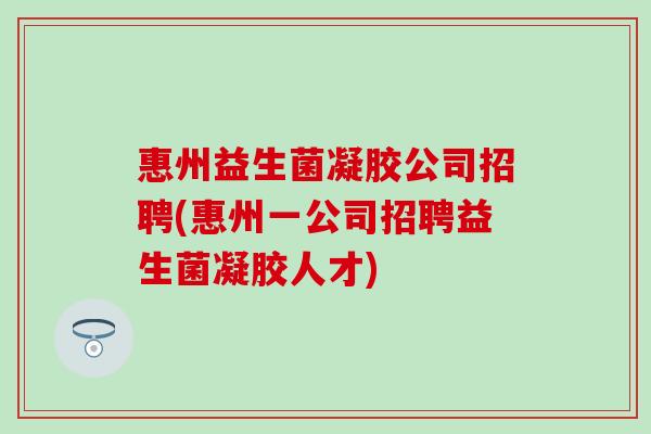 惠州益生菌凝胶公司招聘(惠州一公司招聘益生菌凝胶人才) 惠州益生菌凝胶公司招聘(惠州一公司招聘益生菌凝胶人才)