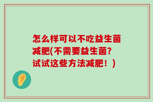 怎么样可以不吃益生菌减肥(不需要益生菌？试试这些方法减肥！)