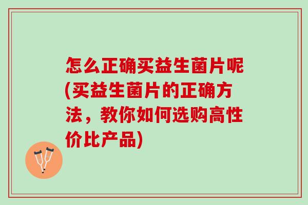 怎么正确买益生菌片呢(买益生菌片的正确方法，教你如何选购高性价比产品)
