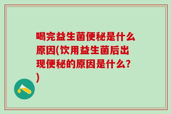 喝完益生菌便秘是什么原因(饮用益生菌后出现便秘的原因是什么？)