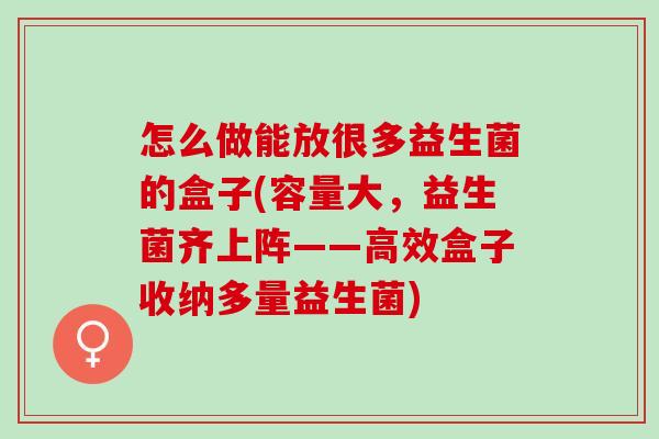 怎么做能放很多益生菌的盒子(容量大，益生菌齐上阵——高效盒子收纳多量益生菌)