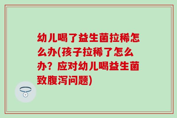 幼儿喝了益生菌拉稀怎么办(孩子拉稀了怎么办？应对幼儿喝益生菌致腹泻问题)