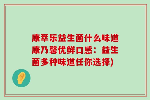 康萃乐益生菌什么味道康乃馨优鲜口感:益生菌多种味道任你选择) 康萃乐益生菌什么味道康乃馨优鲜口感:益生菌多种味道任你选择)