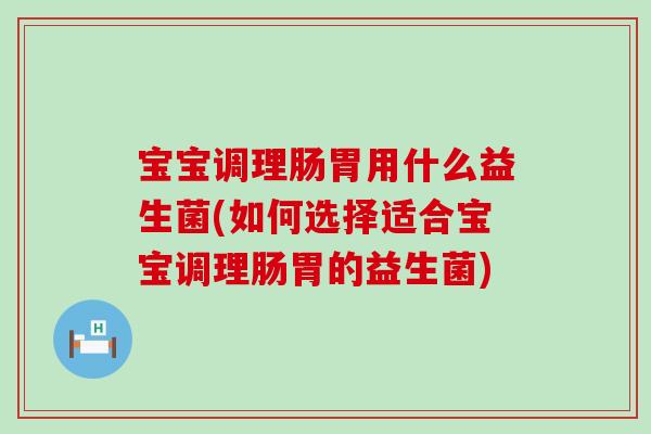 宝宝调理肠胃用什么益生菌(如何选择适合宝宝调理肠胃的益生菌)