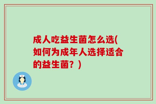 成人吃益生菌怎么选(如何为成年人选择适合的益生菌?) 成人吃益生菌怎么选(如何为成年人选择适合的益生菌?)
