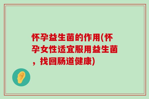 怀孕益生菌的作用(怀孕女性适宜服用益生菌，找回肠道健康)