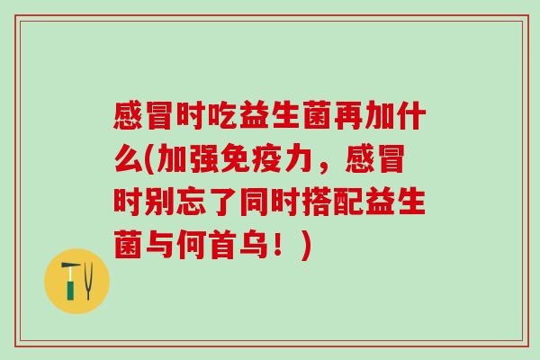 感冒时吃益生菌再加什么(加强免疫力，感冒时别忘了同时搭配益生菌与何首乌！)