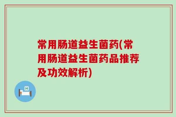 常用肠道益生菌药(常用肠道益生菌药品推荐及功效解析)