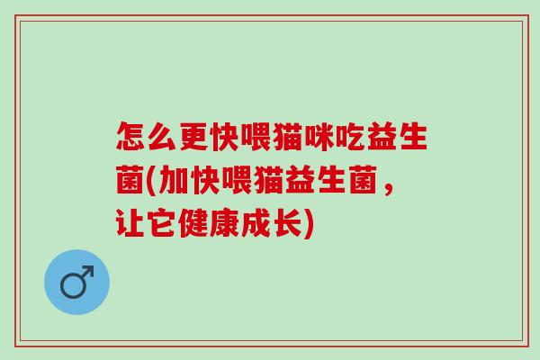 怎么更快喂猫咪吃益生菌(加快喂猫益生菌，让它健康成长)