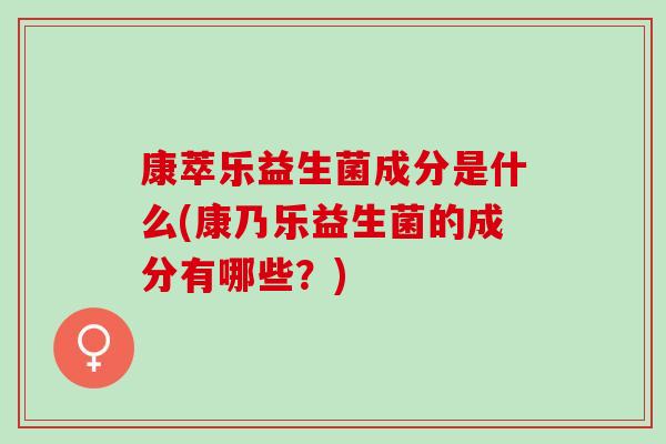 康萃乐益生菌成分是什么(康乃乐益生菌的成分有哪些？)