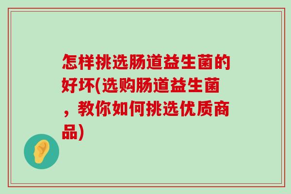 怎样挑选肠道益生菌的好坏(选购肠道益生菌，教你如何挑选优质商品)