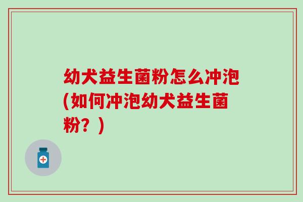 幼犬益生菌粉怎么冲泡(如何冲泡幼犬益生菌粉？)