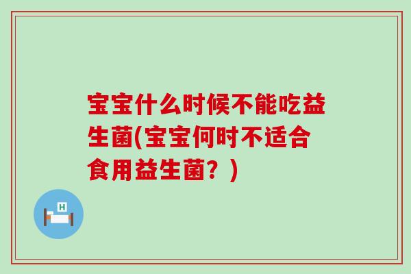 宝宝什么时候不能吃益生菌(宝宝何时不适合食用益生菌？)