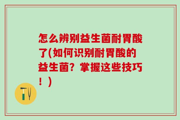 怎么辨别益生菌耐胃酸了(如何识别耐胃酸的益生菌？掌握这些技巧！)