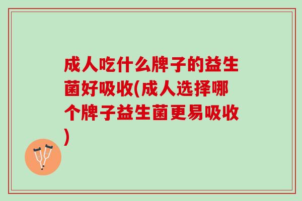 成人吃什么牌子的益生菌好吸收(成人选择哪个牌子益生菌更易吸收)