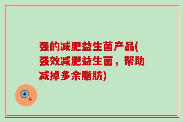 强的减肥益生菌产品(强效减肥益生菌，帮助减掉多余脂肪)