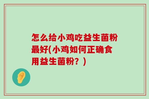怎么给小鸡吃益生菌粉最好(小鸡如何正确食用益生菌粉？)