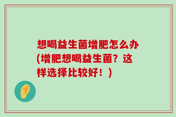 想喝益生菌增肥怎么办(增肥想喝益生菌？这样选择比较好！)