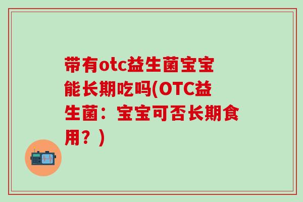 带有otc益生菌宝宝能长期吃吗(OTC益生菌:宝宝可否长期食用?) 带有otc益生菌宝宝能长期吃吗(OTC益生菌:宝宝可否长期食用?)