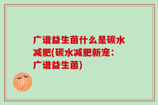 广谱益生菌什么是碳水减肥(碳水减肥新宠：广谱益生菌)