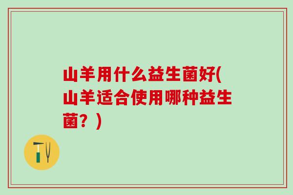 山羊用什么益生菌好(山羊适合使用哪种益生菌？)
