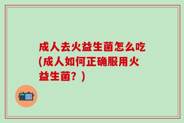 成人去火益生菌怎么吃(成人如何正确服用火益生菌？)