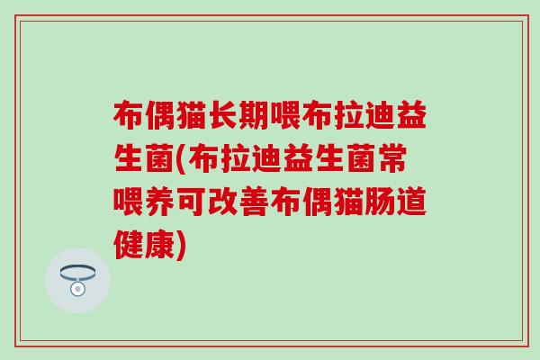 布偶猫长期喂布拉迪益生菌(布拉迪益生菌常喂养可改善布偶猫肠道健康)